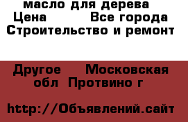 масло для дерева › Цена ­ 200 - Все города Строительство и ремонт » Другое   . Московская обл.,Протвино г.